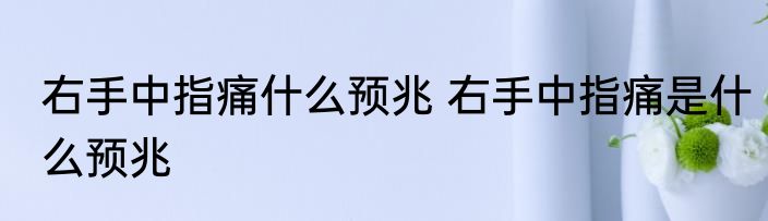 右手中指痛什么预兆 右手中指痛是什么预兆
