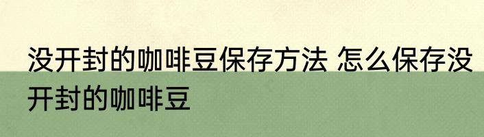 没开封的咖啡豆保存方法 怎么保存没开封的咖啡豆