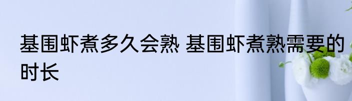基围虾煮多久会熟 基围虾煮熟需要的时长