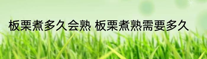 板栗煮多久会熟 板栗煮熟需要多久