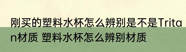 刚买的塑料水杯怎么辨别是不是Tritan材质 塑料水杯怎么辨别材质