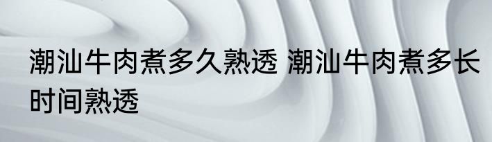 潮汕牛肉煮多久熟透 潮汕牛肉煮多长时间熟透