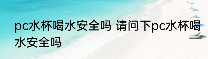 pc水杯喝水安全吗 请问下pc水杯喝水安全吗