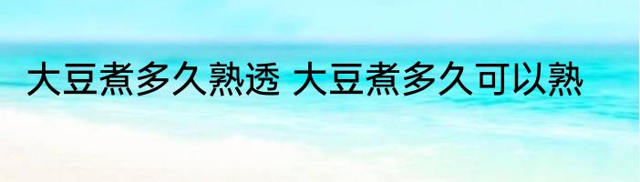 大豆煮多久熟透 大豆煮多久可以熟