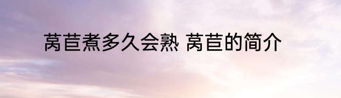 莴苣煮多久会熟 莴苣的简介