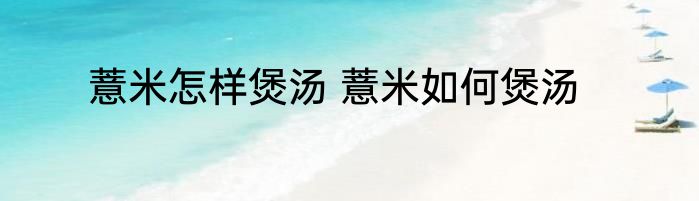 薏米怎样煲汤 薏米如何煲汤