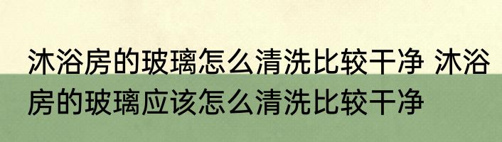 沐浴房的玻璃怎么清洗比较干净 沐浴房的玻璃应该怎么清洗比较干净