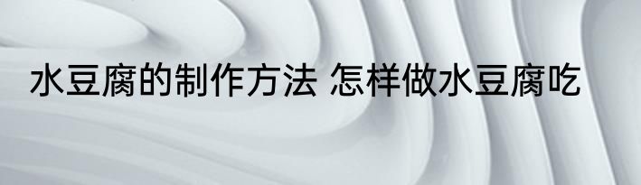 水豆腐的制作方法 怎样做水豆腐吃