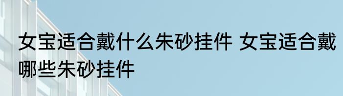 女宝适合戴什么朱砂挂件 女宝适合戴哪些朱砂挂件