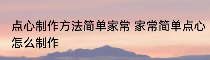 点心制作方法简单家常 家常简单点心怎么制作