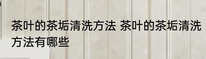 茶叶的茶垢清洗方法 茶叶的茶垢清洗方法有哪些