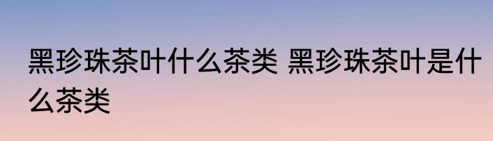 黑珍珠茶叶什么茶类 黑珍珠茶叶是什么茶类