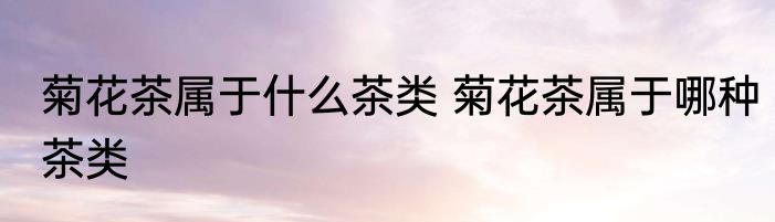 菊花茶属于什么茶类 菊花茶属于哪种茶类