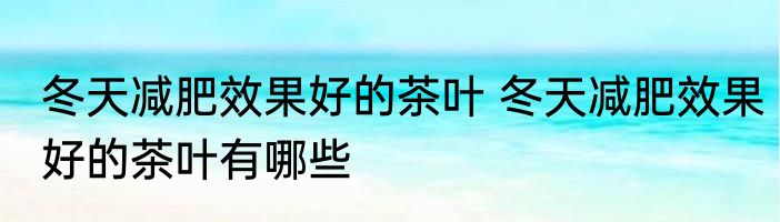 冬天减肥效果好的茶叶 冬天减肥效果好的茶叶有哪些