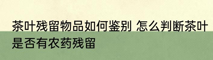 茶叶残留物品如何鉴别 怎么判断茶叶是否有农药残留