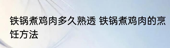 铁锅煮鸡肉多久熟透 铁锅煮鸡肉的烹饪方法