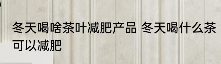 冬天喝啥茶叶减肥产品 冬天喝什么茶可以减肥
