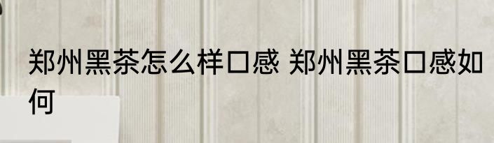 郑州黑茶怎么样口感 郑州黑茶口感如何