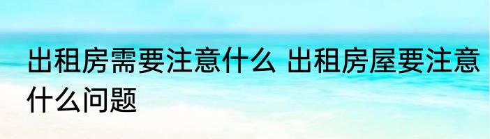 出租房需要注意什么 出租房屋要注意什么问题