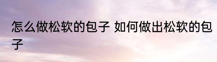怎么做松软的包子 如何做出松软的包子