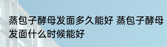 蒸包子酵母发面多久能好 蒸包子酵母发面什么时候能好