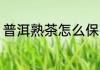 普洱熟茶怎么保存 普洱熟茶如何保存