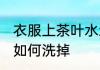 衣服上茶叶水怎么洗掉 衣服上茶叶水如何洗掉