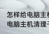 怎样给电脑主机清理干净灰尘 如何给电脑主机清理干净灰尘