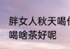 胖女人秋天喝什么茶好呢 胖女人秋天喝啥茶好呢