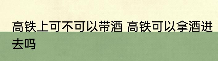 高铁上可不可以带酒 高铁可以拿酒进去吗