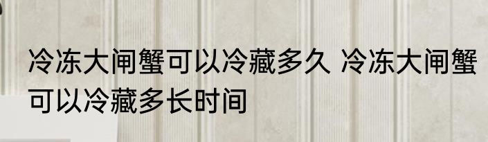 冷冻大闸蟹可以冷藏多久 冷冻大闸蟹可以冷藏多长时间