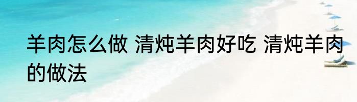 羊肉怎么做 清炖羊肉好吃 清炖羊肉的做法