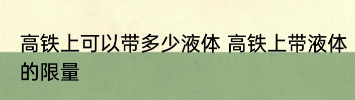 高铁上可以带多少液体 高铁上带液体的限量