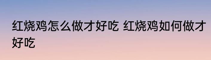 红烧鸡怎么做才好吃 红烧鸡如何做才好吃