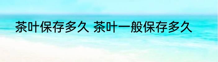 茶叶保存多久 茶叶一般保存多久