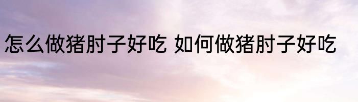 怎么做猪肘子好吃 如何做猪肘子好吃