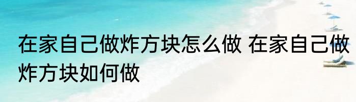 在家自己做炸方块怎么做 在家自己做炸方块如何做