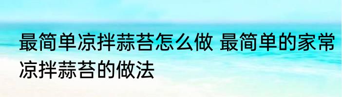 最简单凉拌蒜苔怎么做 最简单的家常凉拌蒜苔的做法