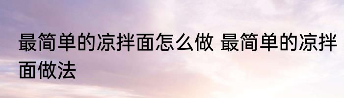 最简单的凉拌面怎么做 最简单的凉拌面做法