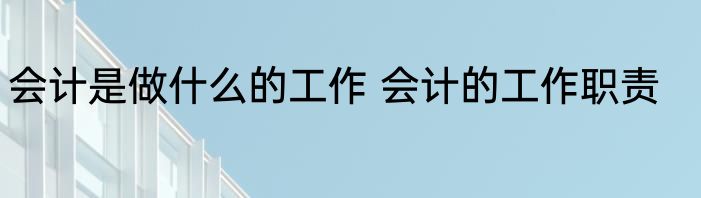 会计是做什么的工作 会计的工作职责