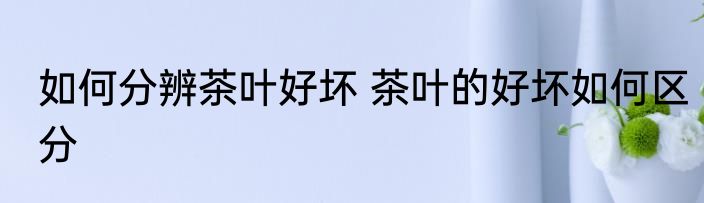 如何分辨茶叶好坏 茶叶的好坏如何区分