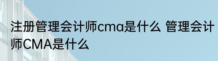 注册管理会计师cma是什么 管理会计师CMA是什么