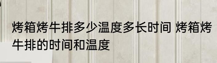 烤箱烤牛排多少温度多长时间 烤箱烤牛排的时间和温度