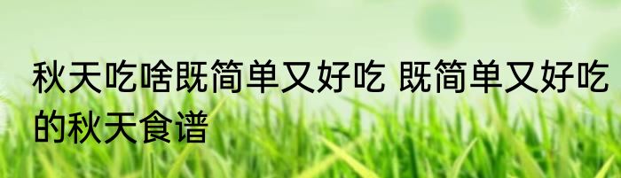 秋天吃啥既简单又好吃 既简单又好吃的秋天食谱