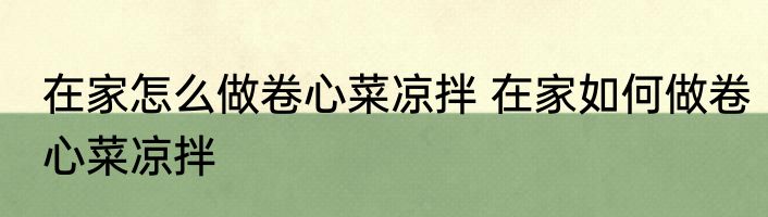 在家怎么做卷心菜凉拌 在家如何做卷心菜凉拌