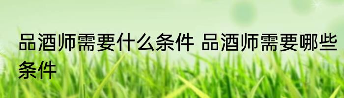 品酒师需要什么条件 品酒师需要哪些条件