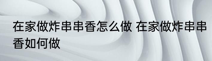 在家做炸串串香怎么做 在家做炸串串香如何做
