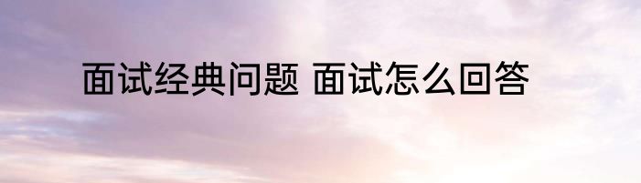 面试经典问题 面试怎么回答