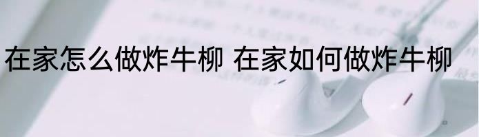 在家怎么做炸牛柳 在家如何做炸牛柳