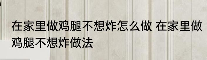在家里做鸡腿不想炸怎么做 在家里做鸡腿不想炸做法
